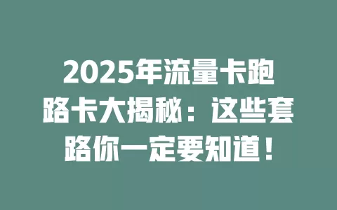 2025年流量卡跑路卡大揭秘：这些套路你一定要知道！