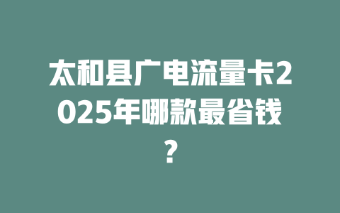 太和县广电流量卡2025年哪款最省钱？