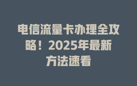 电信流量卡办理全攻略！2025年最新方法速看