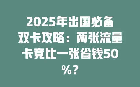 2025年出国必备双卡攻略：两张流量卡竟比一张省钱50%？
