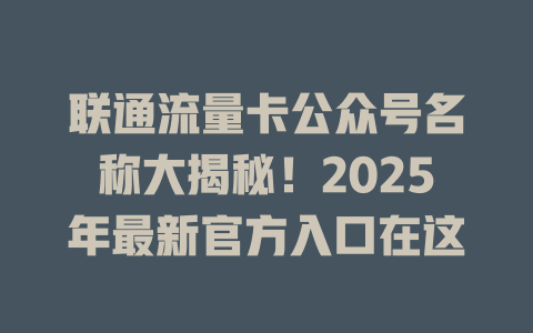 联通流量卡公众号名称大揭秘！2025年最新官方入口在这