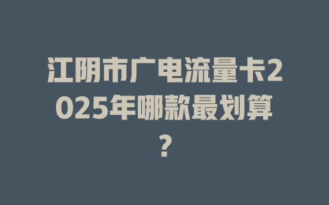 江阴市广电流量卡2025年哪款最划算？