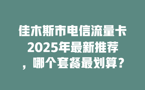 佳木斯市电信流量卡2025年最新推荐，哪个套餐最划算？