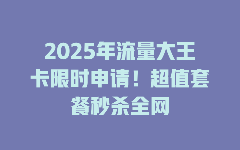 2025年流量大王卡限时申请！超值套餐秒杀全网