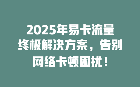 2025年易卡流量终极解决方案，告别网络卡顿困扰！