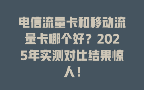 电信流量卡和移动流量卡哪个好？2025年实测对比结果惊人！