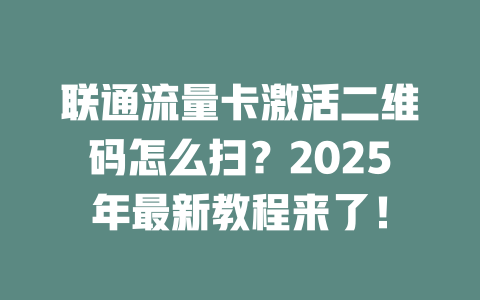 联通流量卡激活二维码怎么扫？2025年最新教程来了！