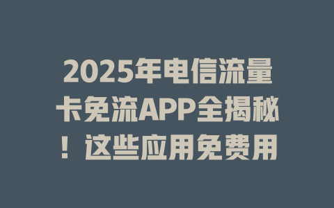 2025年电信流量卡免流APP全揭秘！这些应用免费用