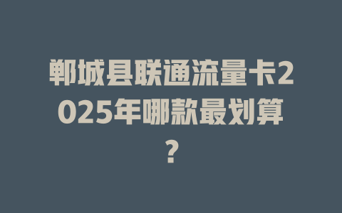 郸城县联通流量卡2025年哪款最划算？