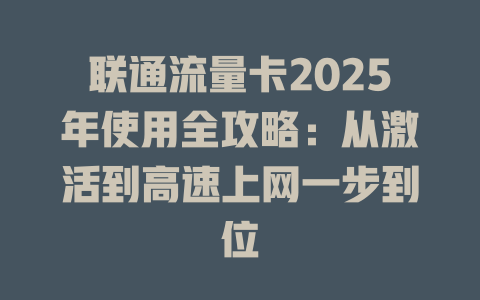 联通流量卡2025年使用全攻略：从激活到高速上网一步到位