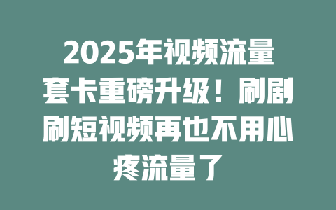2025年视频流量套卡重磅升级！刷剧刷短视频再也不用心疼流量了