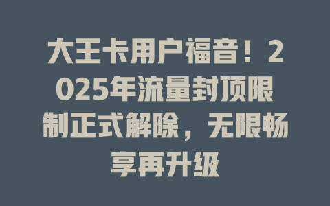 大王卡用户福音！2025年流量封顶限制正式解除，无限畅享再升级
