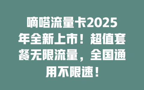 嘀嗒流量卡2025年全新上市！超值套餐无限流量，全国通用不限速！