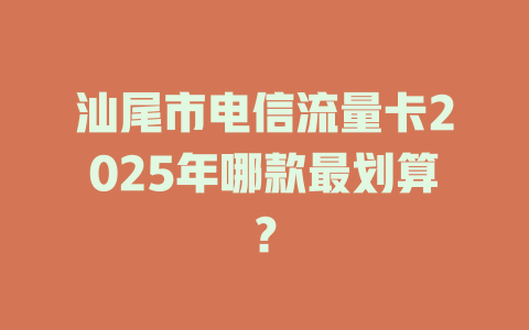 汕尾市电信流量卡2025年哪款最划算？