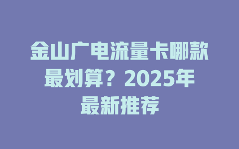 金山广电流量卡哪款最划算？2025年最新推荐