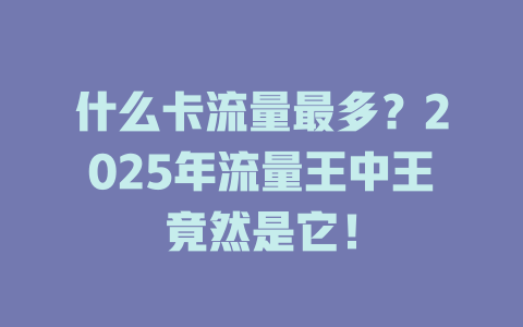 什么卡流量最多？2025年流量王中王竟然是它！
