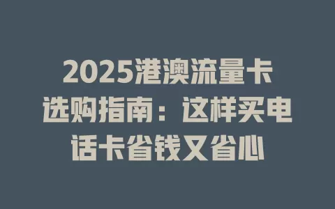 2025港澳流量卡选购指南：这样买电话卡省钱又省心