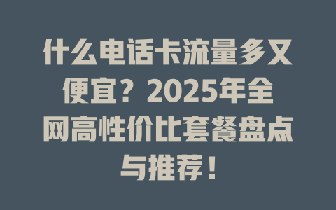 什么电话卡流量多又便宜？2025年全网高性价比套餐盘点与推荐！