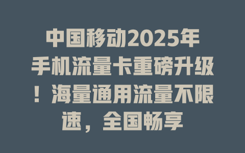 中国移动2025年手机流量卡重磅升级！海量通用流量不限速，全国畅享