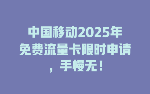中国移动2025年免费流量卡限时申请，手慢无！