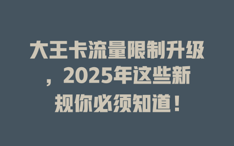 大王卡流量限制升级，2025年这些新规你必须知道！