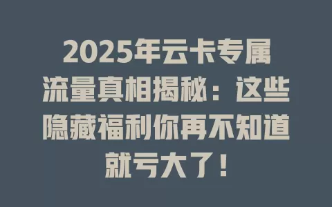 2025年云卡专属流量真相揭秘：这些隐藏福利你再不知道就亏大了！