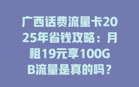 广西话费流量卡2025年省钱攻略：月租19元享100GB流量是真的吗？