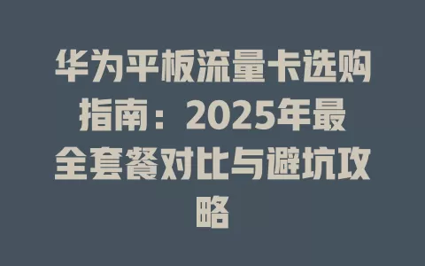 华为平板流量卡选购指南：2025年最全套餐对比与避坑攻略