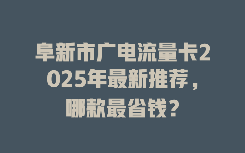 阜新市广电流量卡2025年最新推荐，哪款最省钱？
