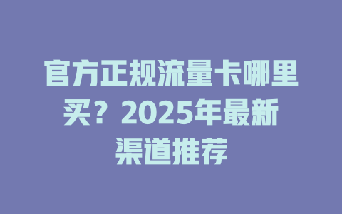 官方正规流量卡哪里买？2025年最新渠道推荐