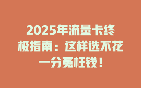2025年流量卡终极指南：这样选不花一分冤枉钱！