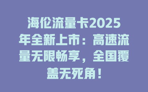 海伦流量卡2025年全新上市：高速流量无限畅享，全国覆盖无死角！