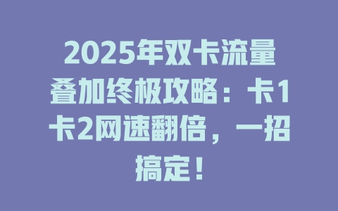 2025年双卡流量叠加终极攻略：卡1卡2网速翻倍，一招搞定！