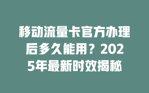 移动流量卡官方办理后多久能用？2025年最新时效揭秘
