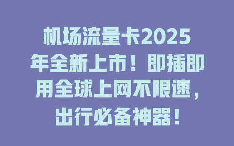 机场流量卡2025年全新上市！即插即用全球上网不限速，出行必备神器！