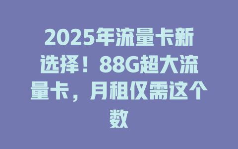 2025年流量卡新选择！88G超大流量卡，月租仅需这个数