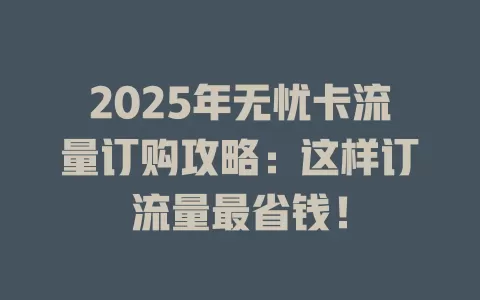 2025年无忧卡流量订购攻略：这样订流量最省钱！
