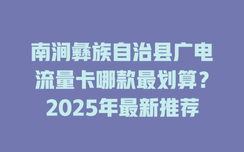 南涧彝族自治县广电流量卡哪款最划算？2025年最新推荐
