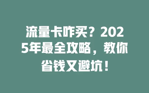 流量卡咋买？2025年最全攻略，教你省钱又避坑！