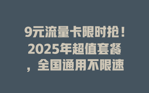 9元流量卡限时抢！2025年超值套餐，全国通用不限速