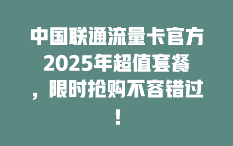中国联通流量卡官方2025年超值套餐，限时抢购不容错过！