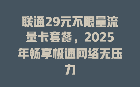 联通29元不限量流量卡套餐，2025年畅享极速网络无压力