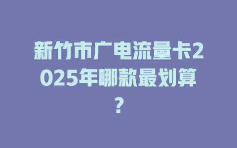 新竹市广电流量卡2025年哪款最划算？