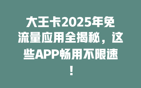 大王卡2025年免流量应用全揭秘，这些APP畅用不限速！