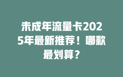 未成年流量卡2025年最新推荐！哪款最划算？