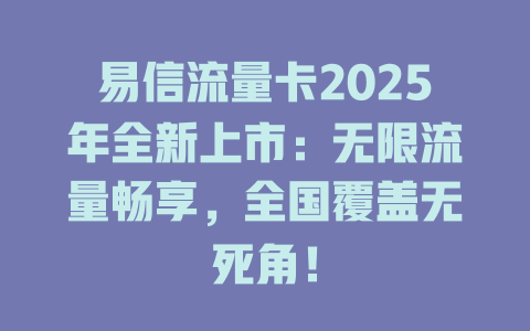 易信流量卡2025年全新上市：无限流量畅享，全国覆盖无死角！