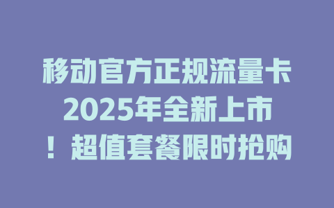 移动官方正规流量卡2025年全新上市！超值套餐限时抢购