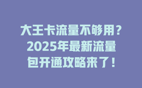 大王卡流量不够用？2025年最新流量包开通攻略来了！
