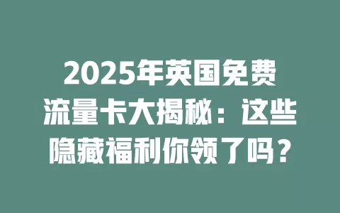 2025年英国免费流量卡大揭秘：这些隐藏福利你领了吗？