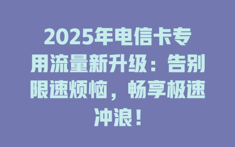 2025年电信卡专用流量新升级：告别限速烦恼，畅享极速冲浪！